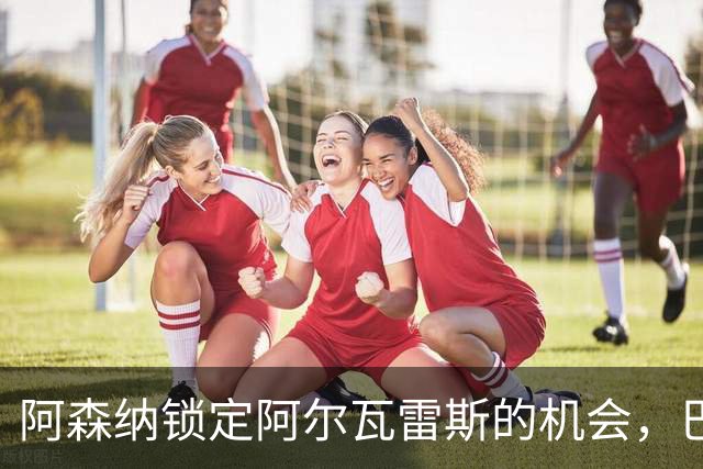 阿森纳锁定阿尔瓦雷斯的机会，巴萨冬窗不再求购